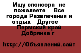 Ищу спонсора .не пожалеете. - Все города Развлечения и отдых » Другое   . Пермский край,Добрянка г.